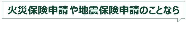 火災保険申請や地震保険申請のことならお気軽にご相談ください